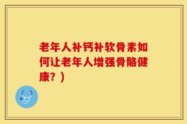 老年人补钙补软骨素如何让老年人增强骨骼健康？)
