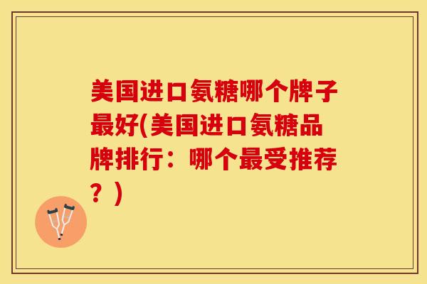 美国进口氨糖哪个牌子最好(美国进口氨糖品牌排行：哪个最受推荐？)