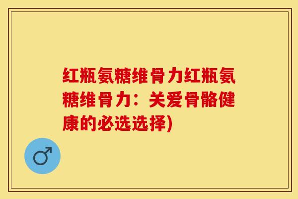 红瓶氨糖维骨力红瓶氨糖维骨力：关爱骨骼健康的必选选择)