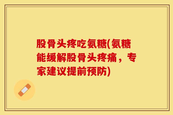 股骨头疼吃氨糖(氨糖能缓解股骨头疼痛，专家建议提前预防)