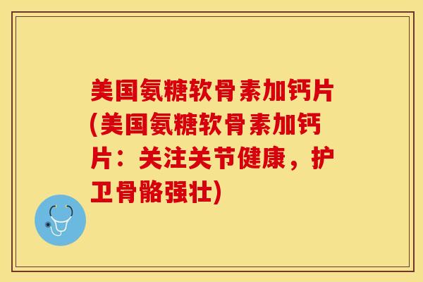 美国氨糖软骨素加钙片(美国氨糖软骨素加钙片：关注关节健康，护卫骨骼强壮)