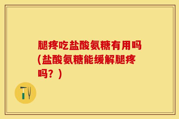 腿疼吃盐酸氨糖有用吗(盐酸氨糖能缓解腿疼吗？)