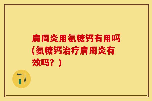 肩周炎用氨糖钙有用吗(氨糖钙治疗肩周炎有效吗？)