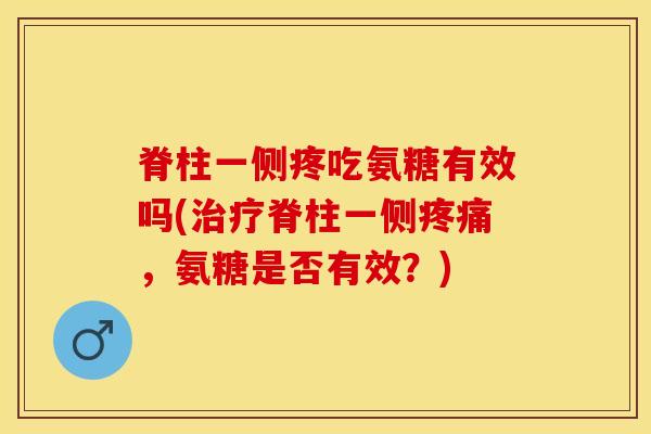 脊柱一侧疼吃氨糖有效吗(脊柱一侧，氨糖是否有效？)