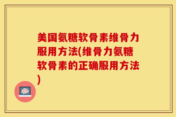 美国氨糖软骨素维骨力服用方法(维骨力氨糖软骨素的正确服用方法)