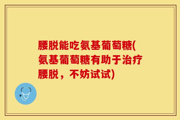腰脱能吃氨基葡萄糖(氨基葡萄糖有助于治疗腰脱，不妨试试)