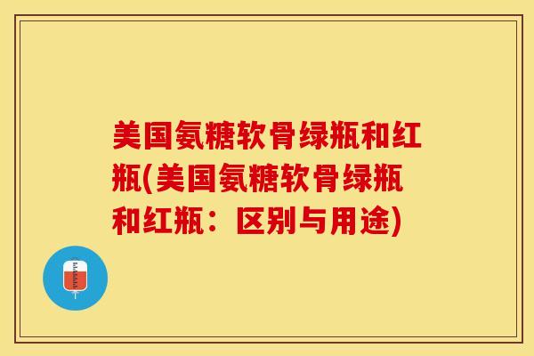 美国氨糖软骨绿瓶和红瓶(美国氨糖软骨绿瓶和红瓶:区别与用途) 美国氨糖软骨绿瓶和红瓶(美国氨糖软骨绿瓶和红瓶:区别与用途)