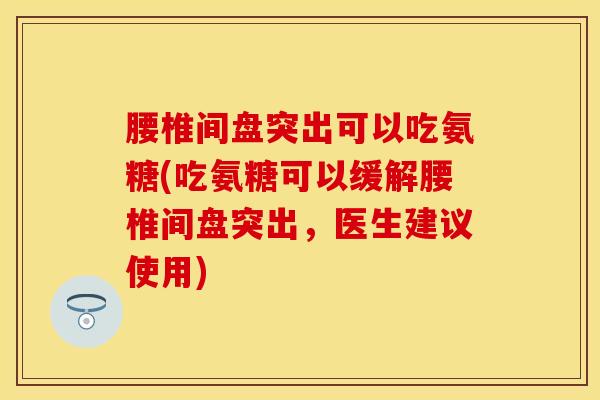 腰椎间盘突出可以吃氨糖(吃氨糖可以缓解腰椎间盘突出，医生建议使用)