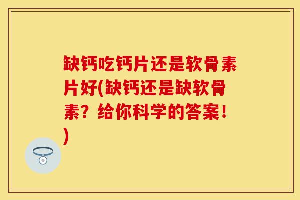 缺钙吃钙片还是软骨素片好(缺钙还是缺软骨素?给你科学的答案!) 缺钙吃钙片还是软骨素片好(缺钙还是缺软骨素?给你科学的答案!)
