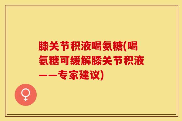 膝关节积液喝氨糖(喝氨糖可缓解膝关节积液——专家建议)