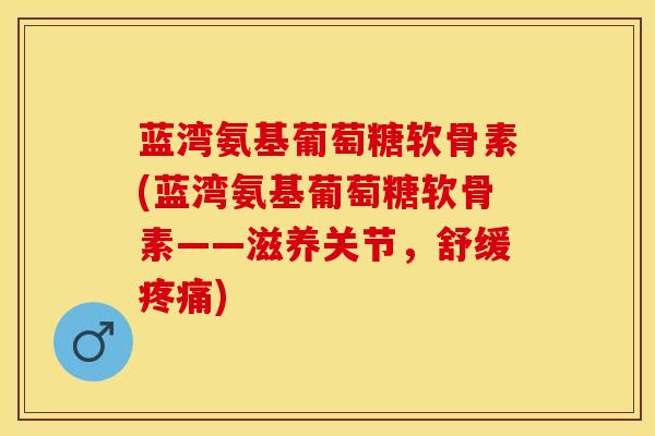 蓝湾氨基葡萄糖软骨素(蓝湾氨基葡萄糖软骨素——滋养关节，舒缓疼痛)