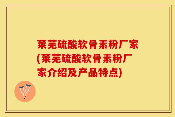 莱芜硫酸软骨素粉厂家(莱芜硫酸软骨素粉厂家介绍及产品特点) 莱芜硫酸软骨素粉厂家(莱芜硫酸软骨素粉厂家介绍及产品特点)