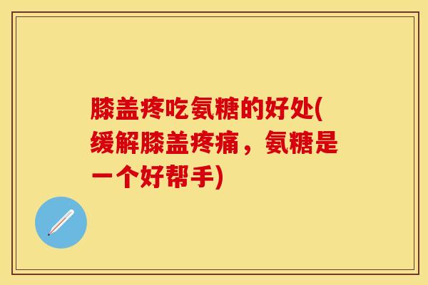膝盖疼吃氨糖的好处(缓解膝盖，氨糖是一个好帮手)
