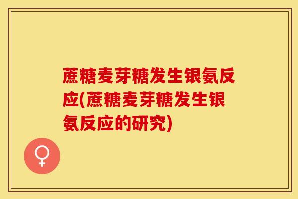 蔗糖麦芽糖发生银氨反应(蔗糖麦芽糖发生银氨反应的研究)
