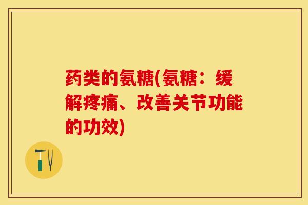 药类的氨糖(氨糖:缓解、改善关节功能的功效) 药类的氨糖(氨糖:缓解、改善关节功能的功效)