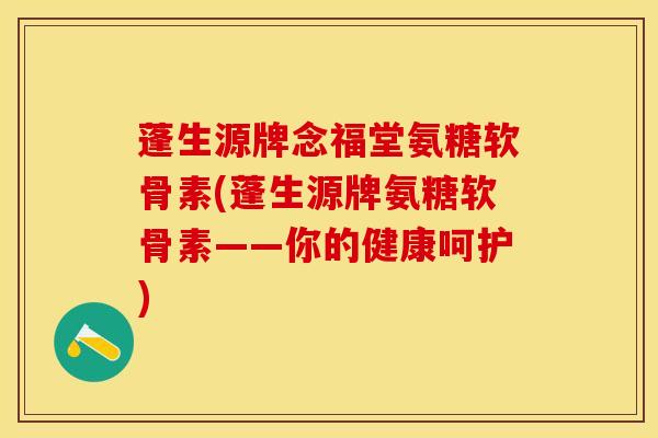 蓬生源牌念福堂氨糖软骨素(蓬生源牌氨糖软骨素——你的健康呵护)