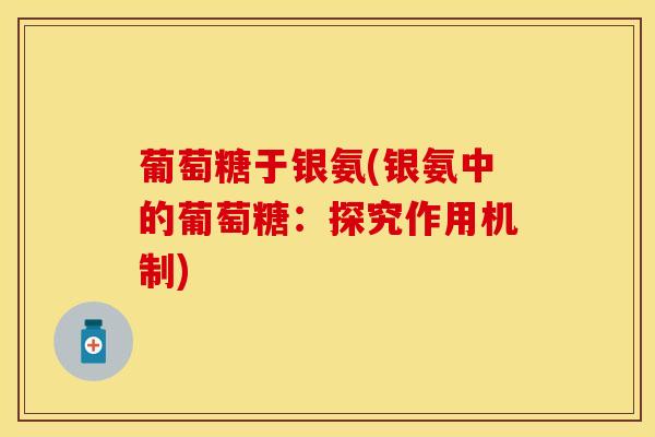 葡萄糖于银氨(银氨中的葡萄糖：探究作用机制)