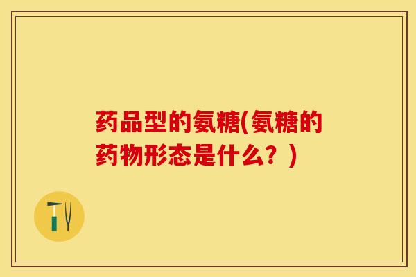 药品型的氨糖(氨糖的形态是什么？)