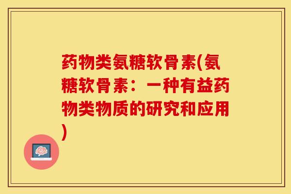 药物类氨糖软骨素(氨糖软骨素：一种有益药物类物质的研究和应用)