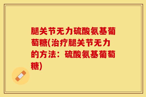 腿关节无力硫酸氨基葡萄糖(治疗腿关节无力的方法：硫酸氨基葡萄糖)