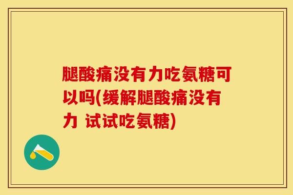 腿酸痛没有力吃氨糖可以吗(缓解腿酸痛没有力 试试吃氨糖)