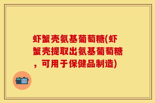 虾蟹壳氨基葡萄糖(虾蟹壳提取出氨基葡萄糖，可用于保健品制造)