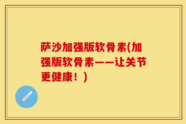 萨沙加强版软骨素(加强版软骨素——让关节更健康！)