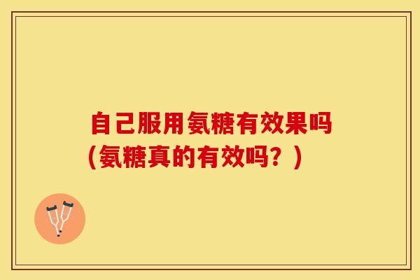 自己服用氨糖有效果吗(氨糖真的有效吗？)