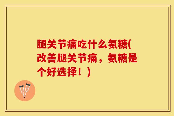 腿关节痛吃什么氨糖(改善腿关节痛，氨糖是个好选择！)