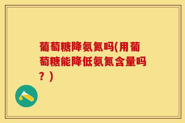 葡萄糖降氨氮吗(用葡萄糖能降低氨氮含量吗？)