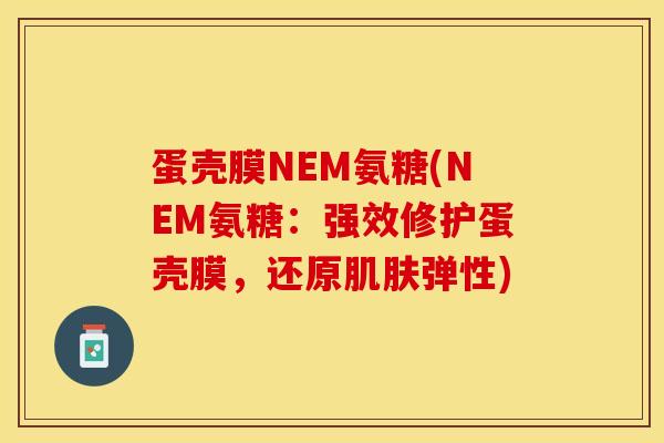 蛋壳膜NEM氨糖(NEM氨糖：强效修护蛋壳膜，还原肌肤弹性)