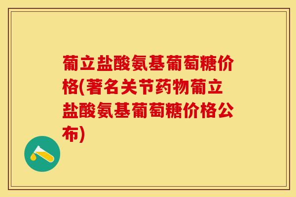 葡立盐酸氨基葡萄糖价格(著名关节药物葡立盐酸氨基葡萄糖价格公布)