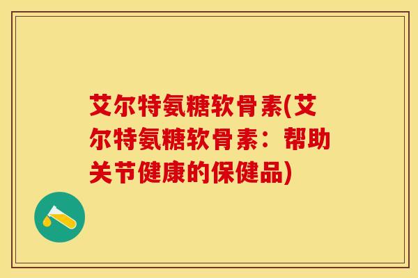 艾尔特氨糖软骨素(艾尔特氨糖软骨素：帮助关节健康的保健品)