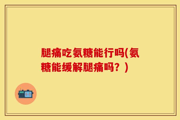 腿痛吃氨糖能行吗(氨糖能缓解腿痛吗？)