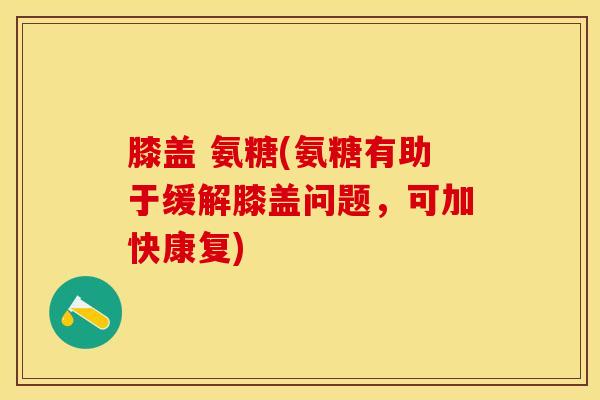 膝盖 氨糖(氨糖有助于缓解膝盖问题，可加快康复)