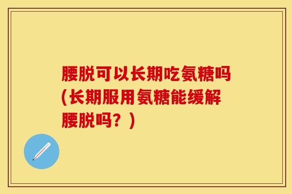 腰脱可以长期吃氨糖吗(长期服用氨糖能缓解腰脱吗?) 腰脱可以长期吃氨糖吗(长期服用氨糖能缓解腰脱吗?)