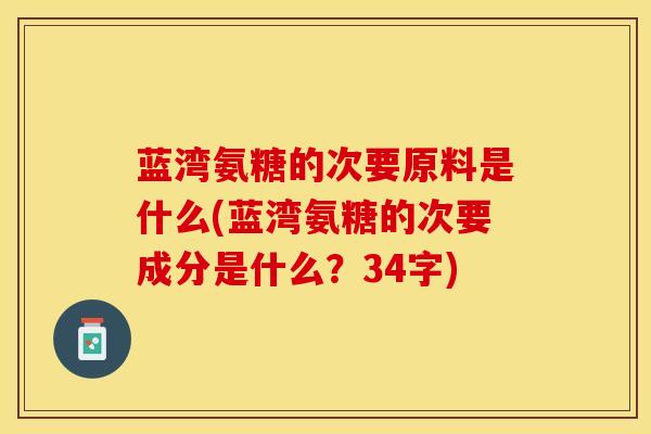 蓝湾氨糖的次要原料是什么(蓝湾氨糖的次要成分是什么？34字)