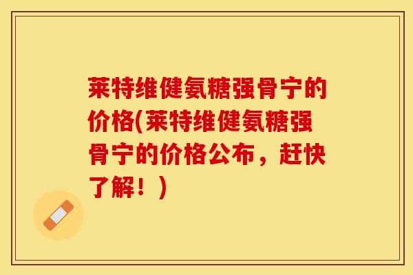 莱特维健氨糖强骨宁的价格(莱特维健氨糖强骨宁的价格公布，赶快了解！)