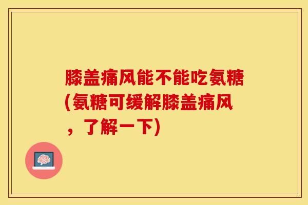 膝盖痛风能不能吃氨糖(氨糖可缓解膝盖痛风，了解一下)