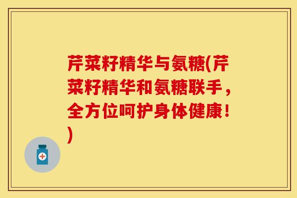 芹菜籽精华与氨糖(芹菜籽精华和氨糖联手，全方位呵护身体健康！)