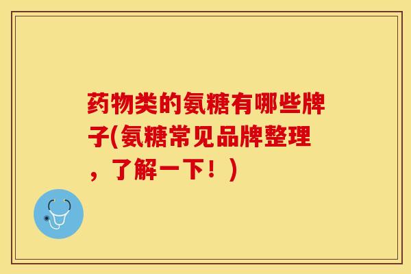 药物类的氨糖有哪些牌子(氨糖常见品牌整理，了解一下！)