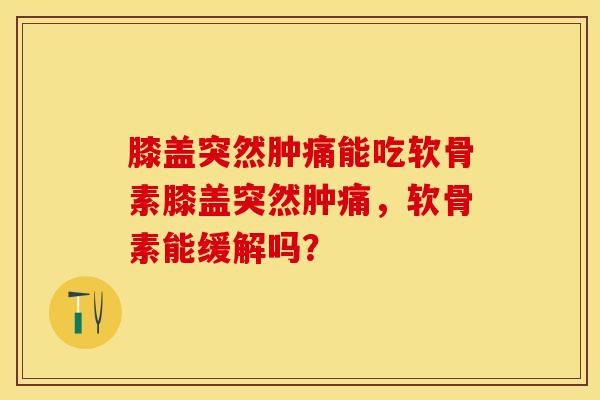 膝盖突然肿痛能吃软骨素膝盖突然肿痛，软骨素能缓解吗？