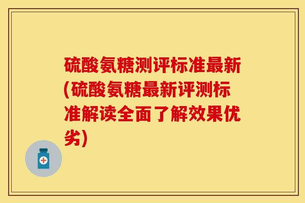 硫酸氨糖测评标准最新(硫酸氨糖最新评测标准解读全面了解效果优劣)