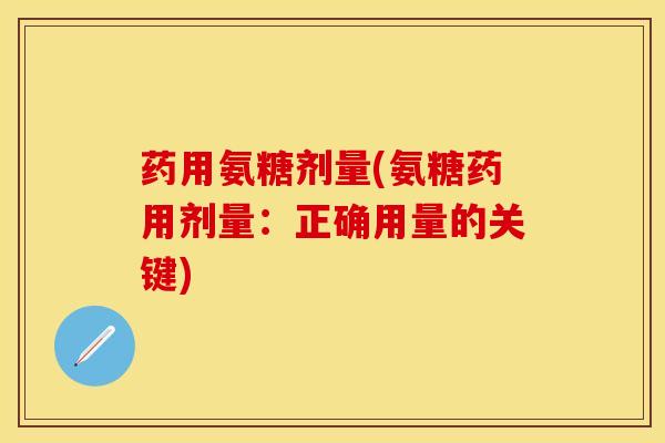 药用氨糖剂量(氨糖药用剂量：正确用量的关键)