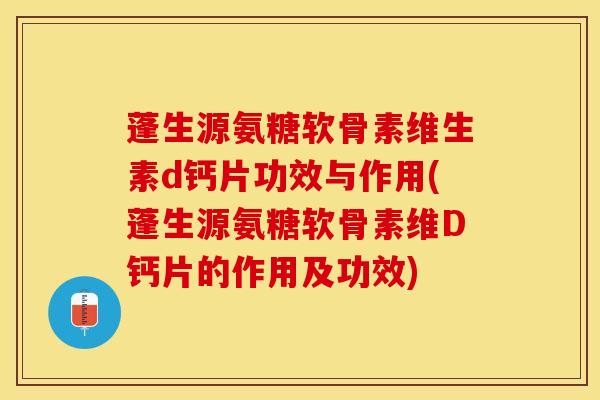 蓬生源氨糖软骨素维生素d钙片功效与作用(蓬生源氨糖软骨素维D钙片的作用及功效)