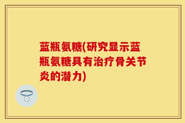 蓝瓶氨糖(研究显示蓝瓶氨糖具有治疗骨关节炎的潜力)