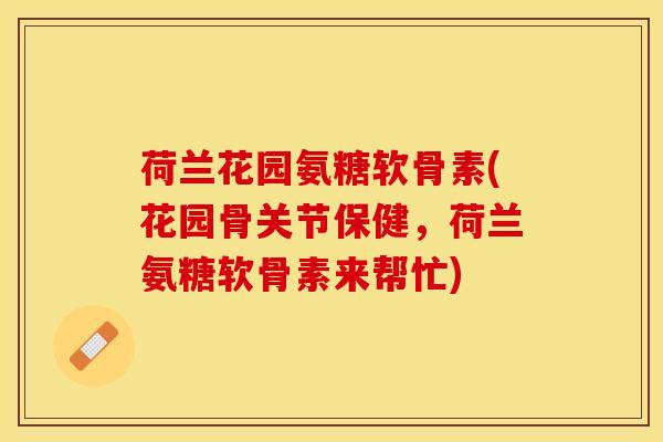荷兰花园氨糖软骨素(花园骨关节保健，荷兰氨糖软骨素来帮忙)