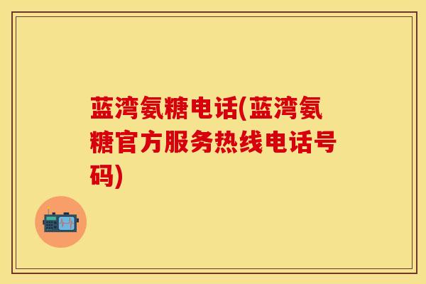 蓝湾氨糖电话(蓝湾氨糖官方服务热线电话号码)