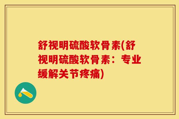舒视明硫酸软骨素(舒视明硫酸软骨素：专业缓解关节疼痛)