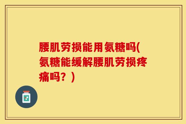 腰肌劳损能用氨糖吗(氨糖能缓解腰肌劳损疼痛吗？)